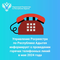 Управление Росреестра по Республике Адыгея информирует о проведении горячих телефонных линий в мае 2024 года